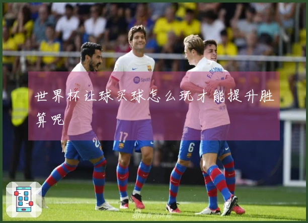 世界杯让球买球怎么玩才能提升胜算呢