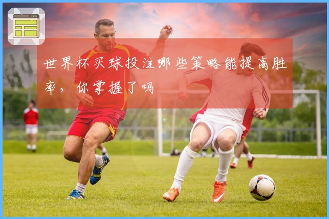 世界杯买球投注哪些策略能提高胜率，你掌握了吗