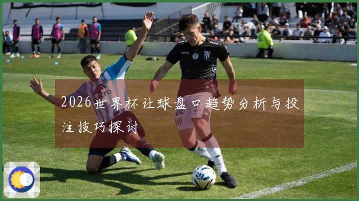 2026世界杯让球盘口趋势分析与投注技巧探讨