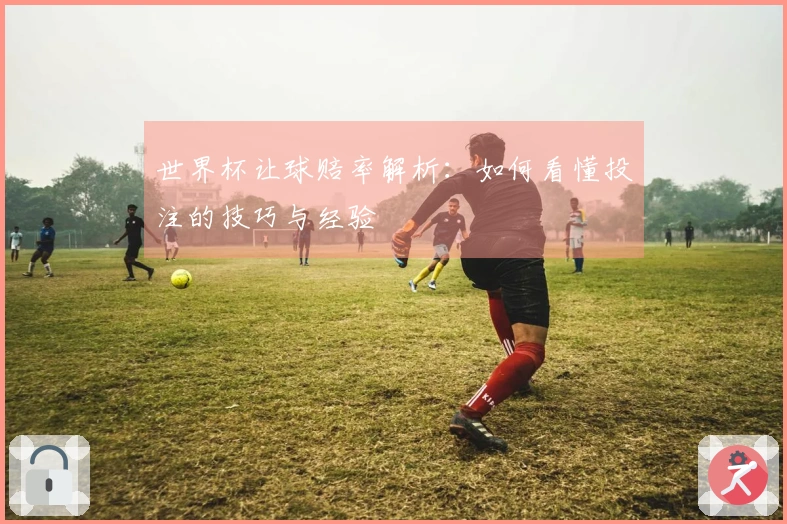 世界杯让球赔率解析：如何看懂投注的技巧与经验