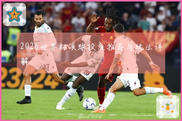 2026世界杯滚球投注推荐与玩法详解