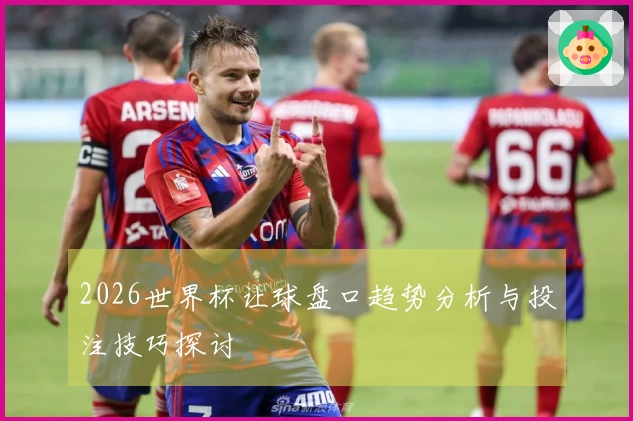2026世界杯让球盘口趋势分析与投注技巧探讨